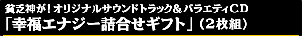 貧乏神が！オリジナルサウンドトラック＆バラエティCD「幸福エナジー詰合せギフト」（2枚組）